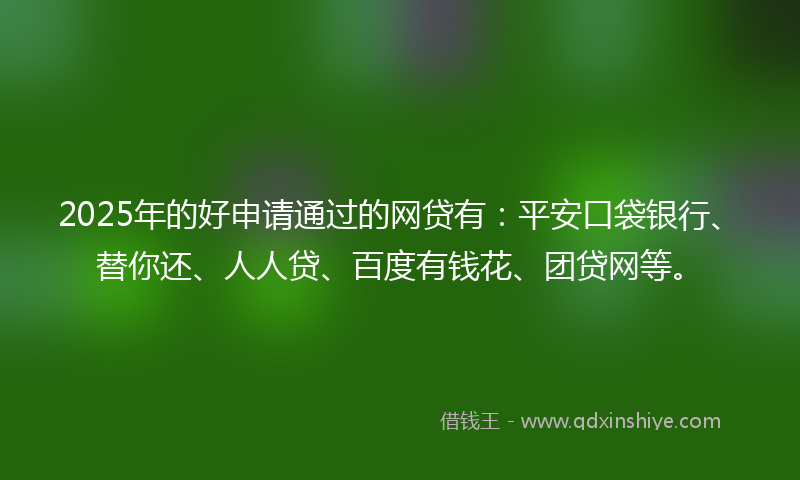 2025年的好申请通过的网贷有：平安口袋银行、替你还、人人贷、百度有钱花、团贷网等。
