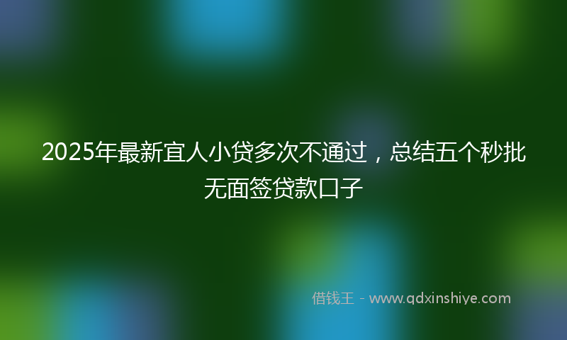 2025年最新宜人小贷多次不通过，总结五个秒批无面签贷款口子