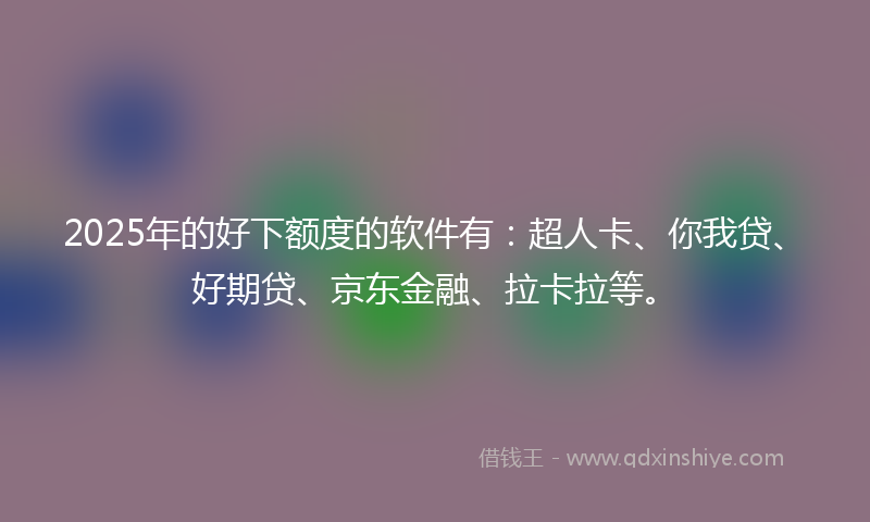 2025年的好下额度的软件有：超人卡、你我贷、好期贷、京东金融、拉卡拉等。