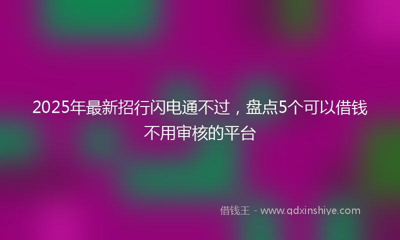 2025年最新招行闪电通不过，盘点5个可以借钱不用审核的平台