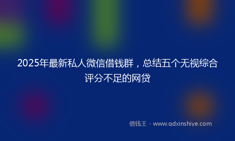 2025年最新私人微信借钱群，总结五个无视综合评分不足的网贷