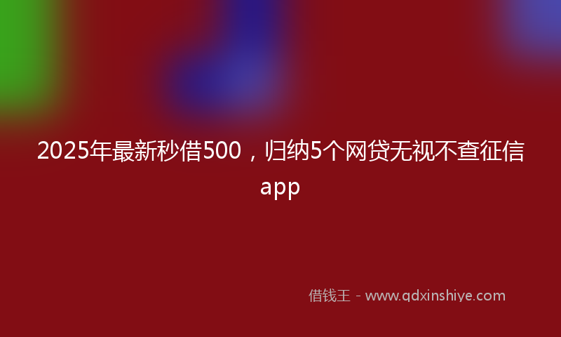 2025年最新秒借500，归纳5个网贷无视不查征信app