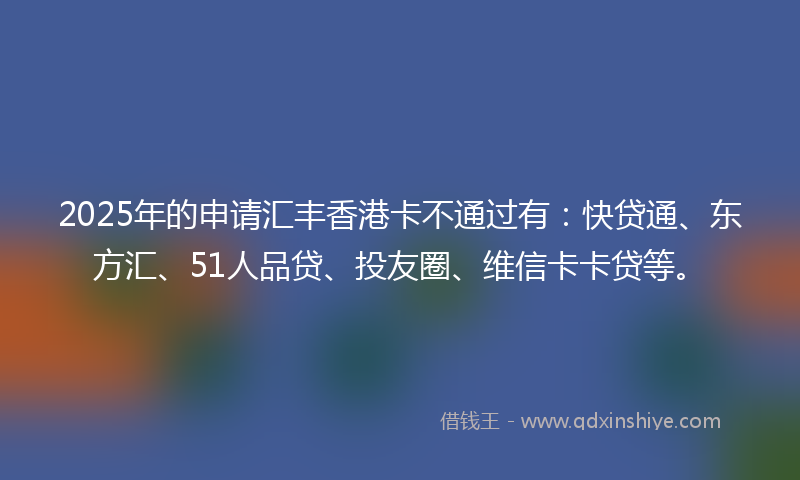 2025年的申请汇丰香港卡不通过有：快贷通、东方汇、51人品贷、投友圈、维信卡卡贷等。