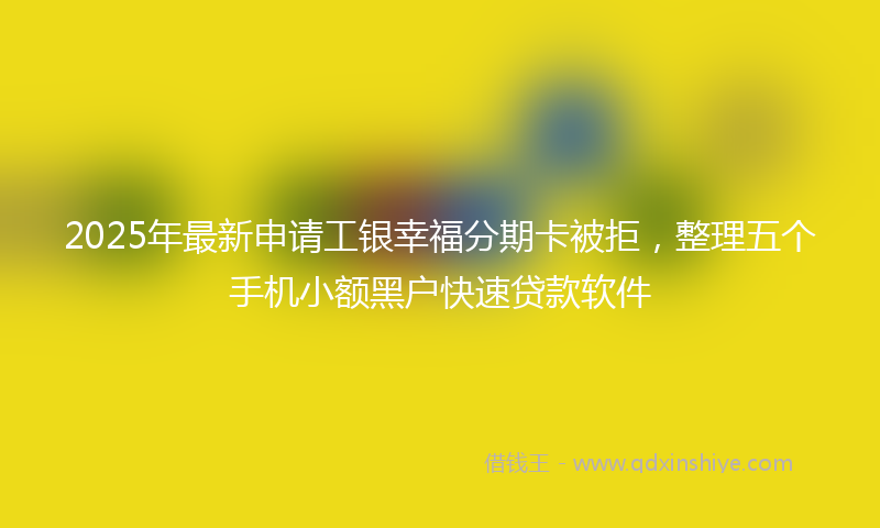 2025年最新申请工银幸福分期卡被拒，整理五个手机小额黑户快速贷款软件