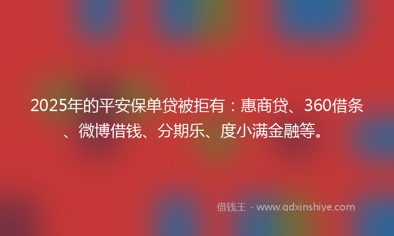 2025年的平安保单贷被拒有：惠商贷、360借条、微博借钱、分期乐、度小满金融等。