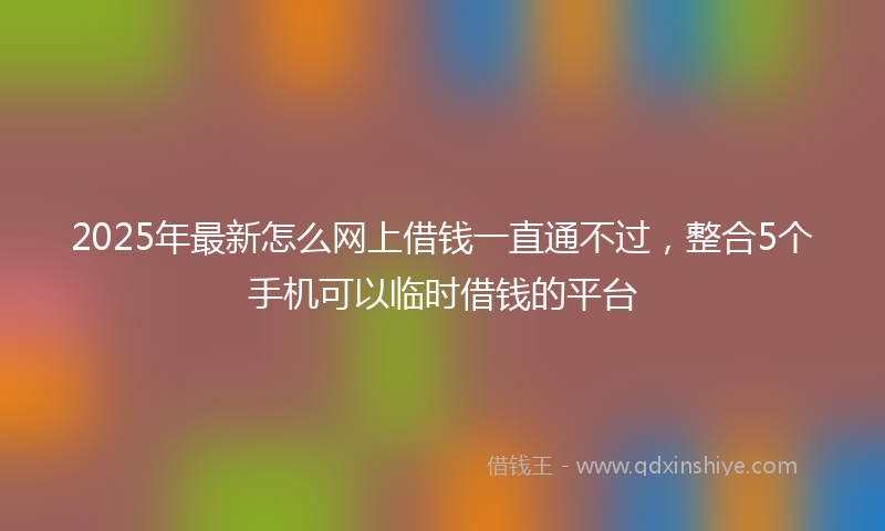 2025年最新怎么网上借钱一直通不过，整合5个手机可以临时借钱的平台