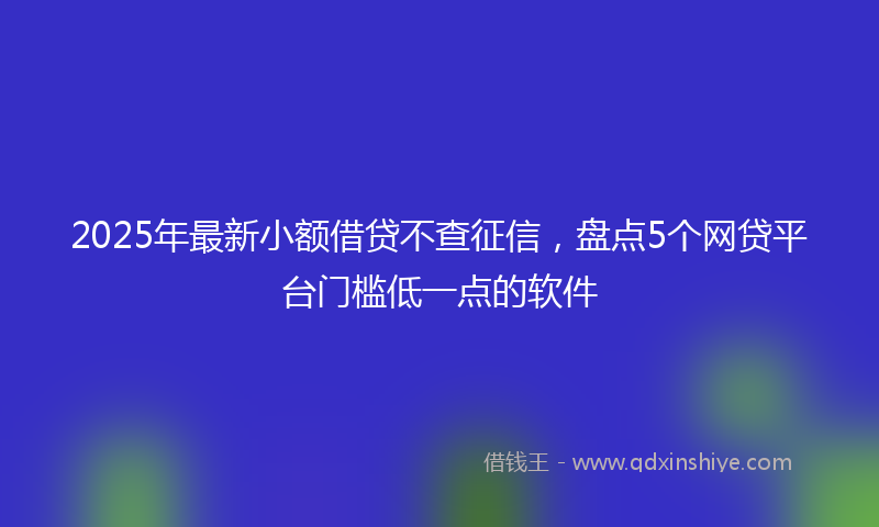 2025年最新小额借贷不查征信，盘点5个网贷平台门槛低一点的软件