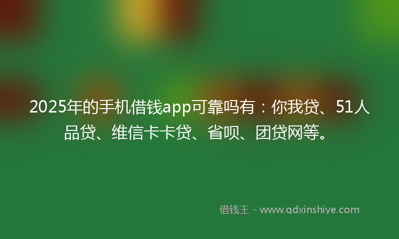 2025年的手机借钱app可靠吗有：你我贷、51人品贷、维信卡卡贷、省呗、团贷网等。