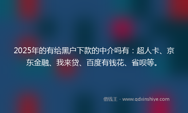 2025年的有给黑户下款的中介吗有：超人卡、京东金融、我来贷、百度有钱花、省呗等。