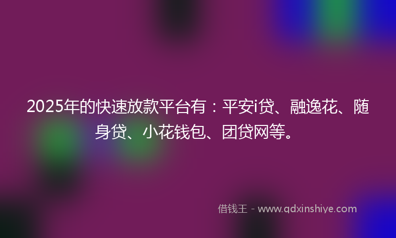 2025年的快速放款平台有：平安i贷、融逸花、随身贷、小花钱包、团贷网等。