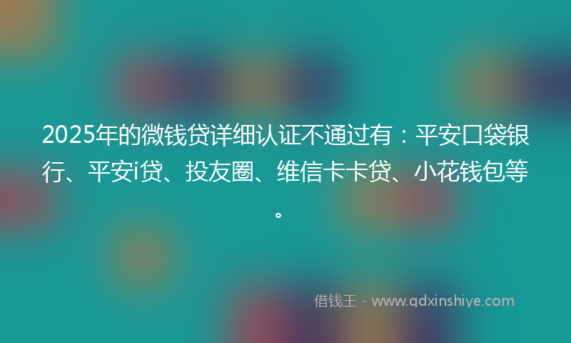 2025年的微钱贷详细认证不通过有：平安口袋银行、平安i贷、投友圈、维信卡卡贷、小花钱包等。