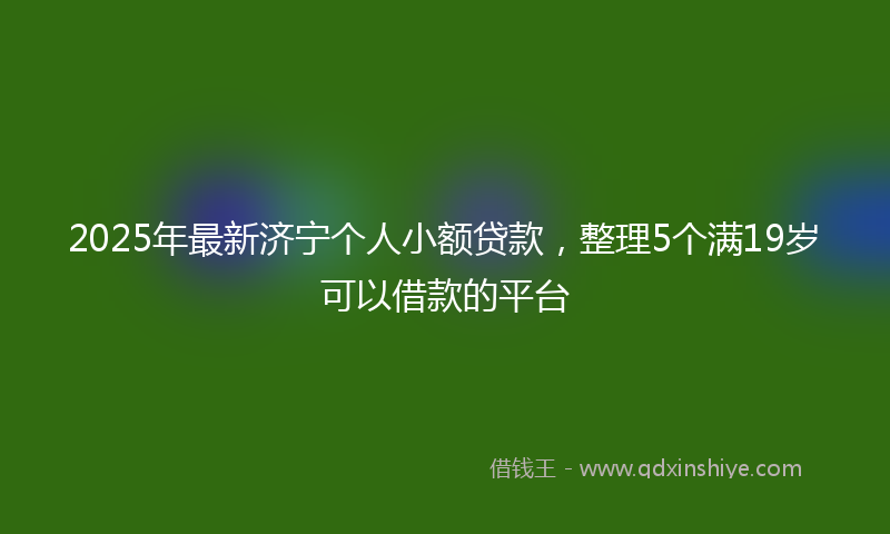 2025年最新济宁个人小额贷款，整理5个满19岁可以借款的平台