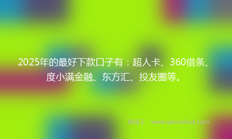 2025年的最好下款口子有：超人卡、360借条、度小满金融、东方汇、投友圈等。