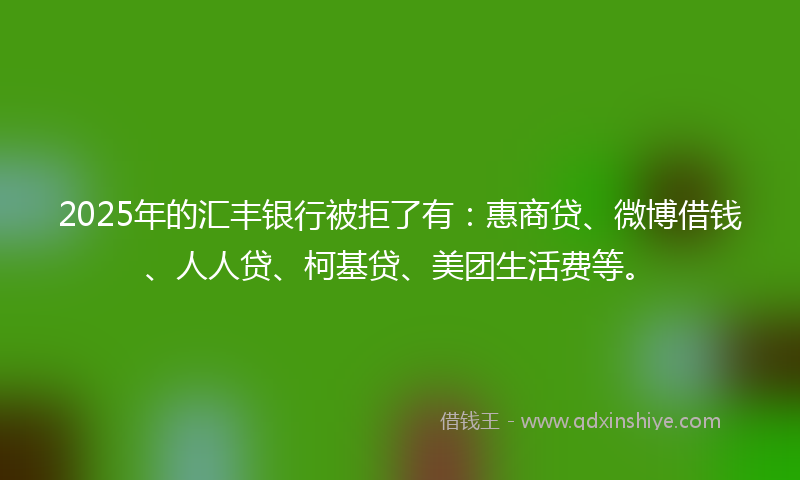 2025年的汇丰银行被拒了有：惠商贷、微博借钱、人人贷、柯基贷、美团生活费等。