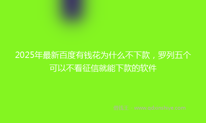 2025年最新百度有钱花为什么不下款，罗列五个可以不看征信就能下款的软件
