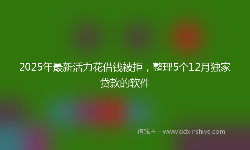 2025年最新活力花借钱被拒，整理5个12月独家贷款的软件