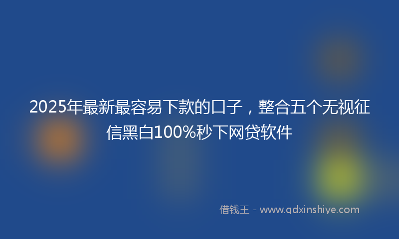 2025年最新最容易下款的口子，整合五个无视征信黑白100%秒下网贷软件