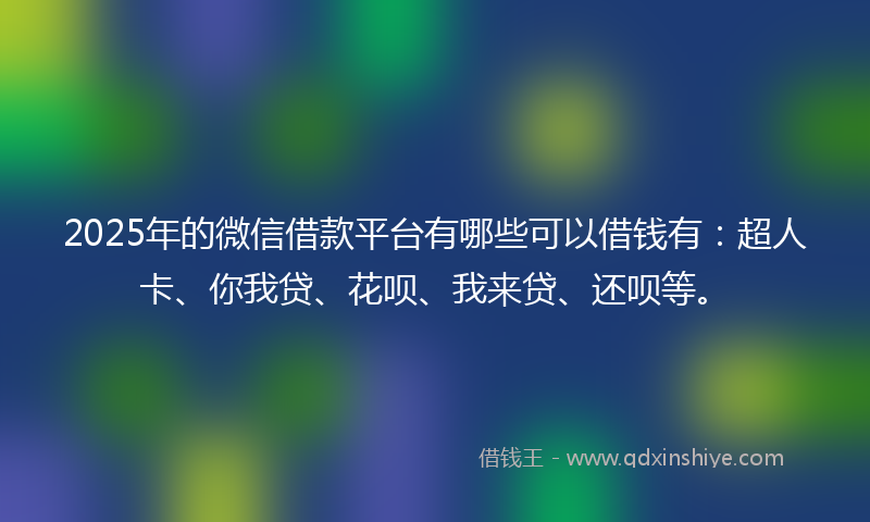 2025年的微信借款平台有哪些可以借钱有：超人卡、你我贷、花呗、我来贷、还呗等。