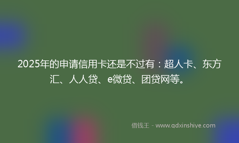 2025年的申请信用卡还是不过有：超人卡、东方汇、人人贷、e微贷、团贷网等。