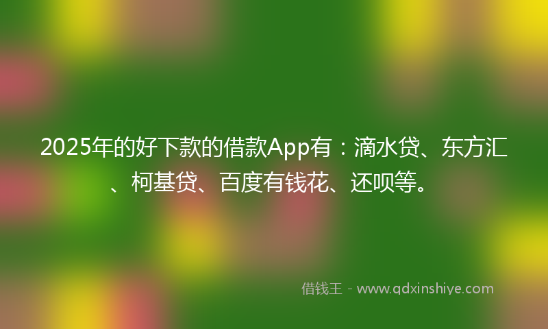 2025年的好下款的借款App有：滴水贷、东方汇、柯基贷、百度有钱花、还呗等。