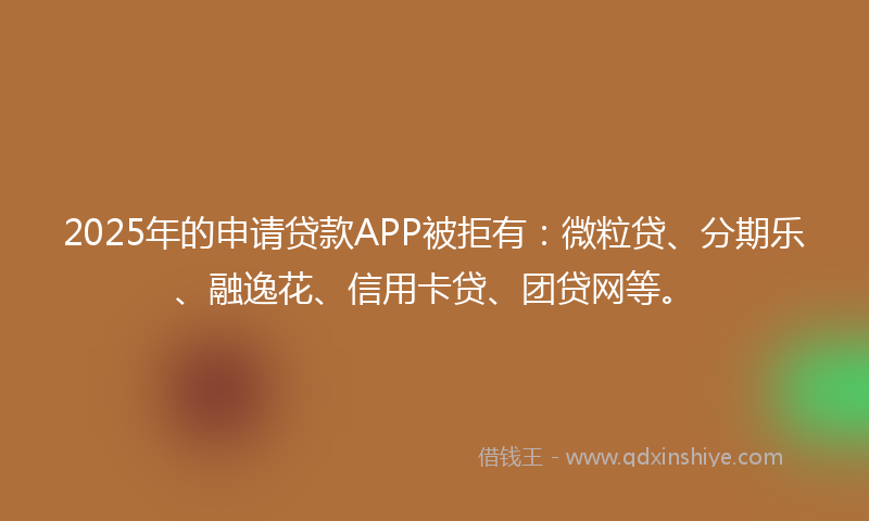 2025年的申请贷款APP被拒有：微粒贷、分期乐、融逸花、信用卡贷、团贷网等。