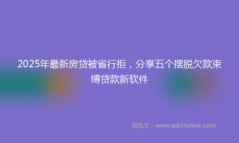 2025年最新房贷被省行拒，分享五个摆脱欠款束缚贷款新软件
