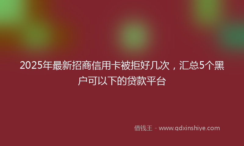 2025年最新招商信用卡被拒好几次，汇总5个黑户可以下的贷款平台