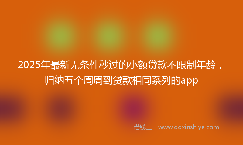 2025年最新无条件秒过的小额贷款不限制年龄，归纳五个周周到贷款相同系列的app