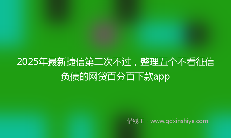 2025年最新捷信第二次不过，整理五个不看征信负债的网贷百分百下款app