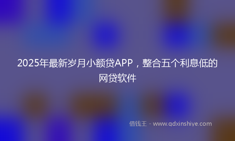 2025年最新岁月小额贷APP，整合五个利息低的网贷软件