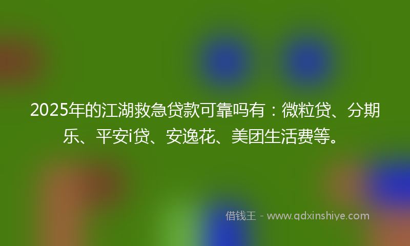 2025年的江湖救急贷款可靠吗有：微粒贷、分期乐、平安i贷、安逸花、美团生活费等。