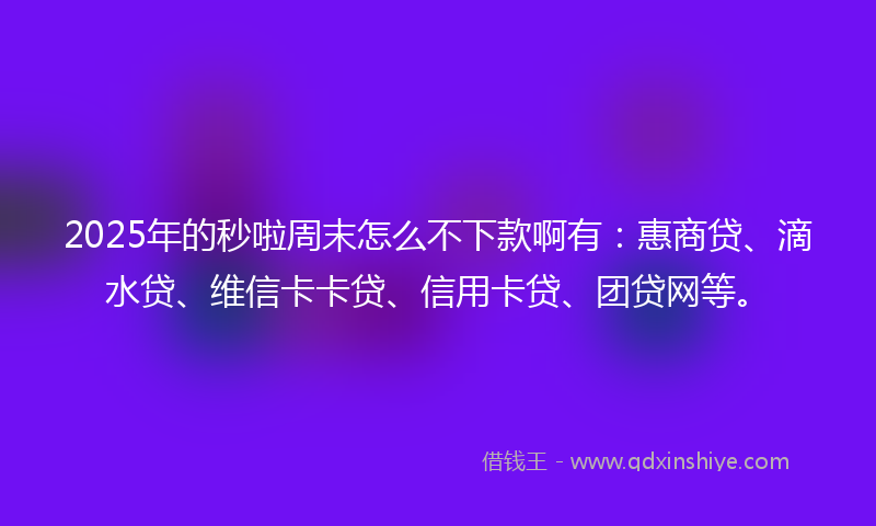 2025年的秒啦周末怎么不下款啊有：惠商贷、滴水贷、维信卡卡贷、信用卡贷、团贷网等。