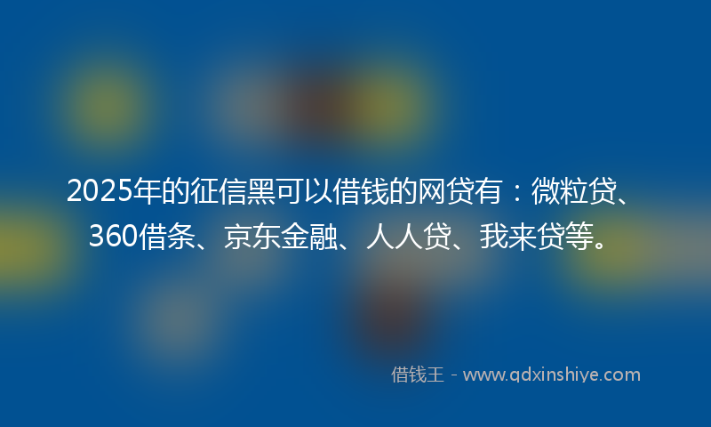 2025年的征信黑可以借钱的网贷有：微粒贷、360借条、京东金融、人人贷、我来贷等。