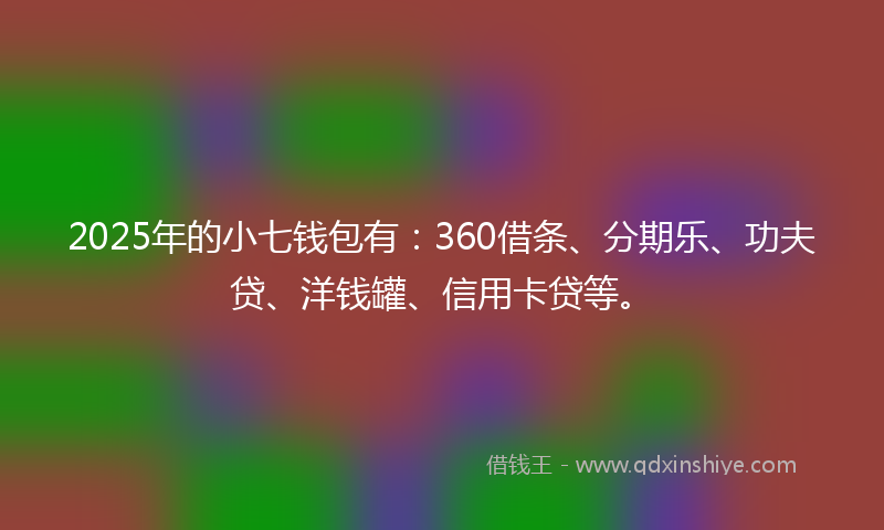 2025年的小七钱包有：360借条、分期乐、功夫贷、洋钱罐、信用卡贷等。
