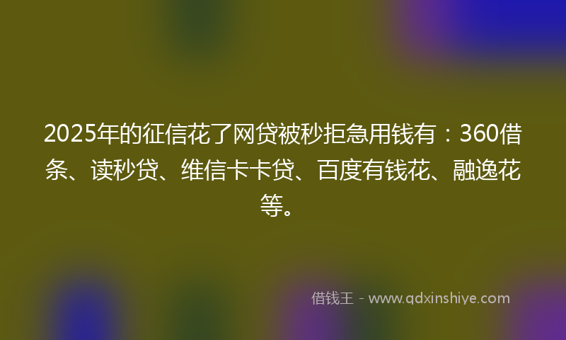 2025年的征信花了网贷被秒拒急用钱有：360借条、读秒贷、维信卡卡贷、百度有钱花、融逸花等。