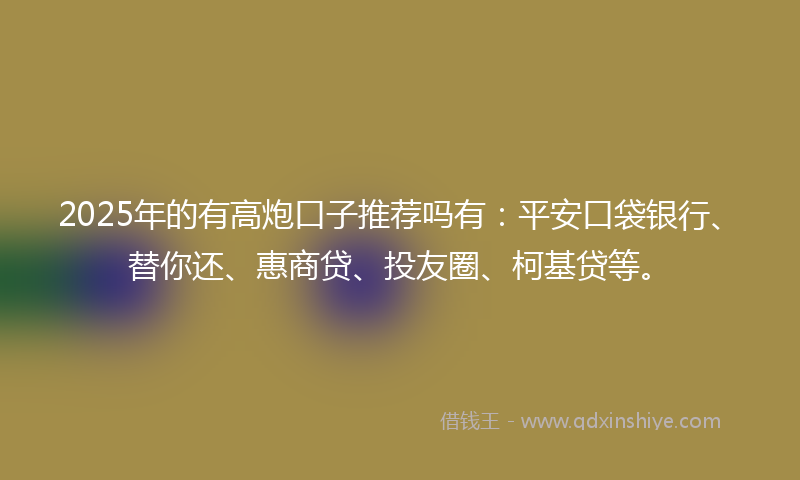 2025年的有高炮口子推荐吗有：平安口袋银行、替你还、惠商贷、投友圈、柯基贷等。