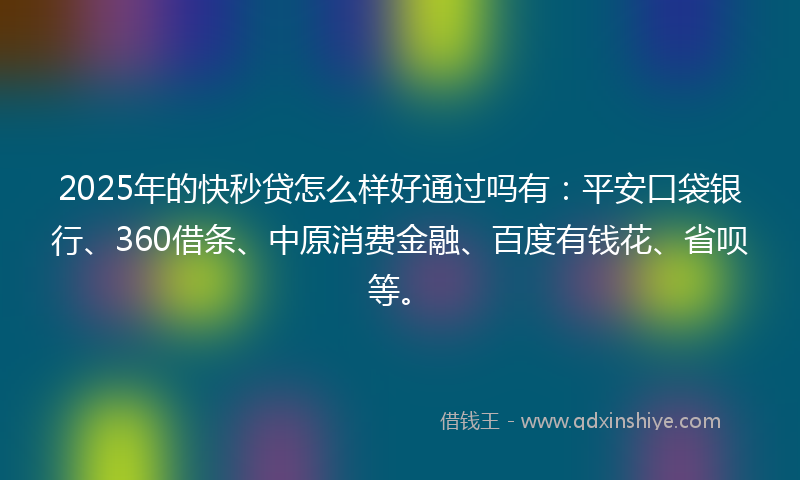 2025年的快秒贷怎么样好通过吗有：平安口袋银行、360借条、中原消费金融、百度有钱花、省呗等。