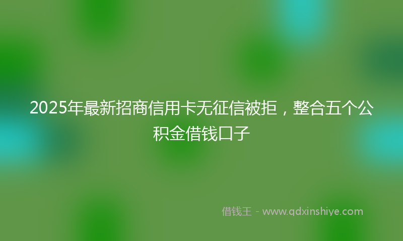 2025年最新招商信用卡无征信被拒，整合五个公积金借钱口子