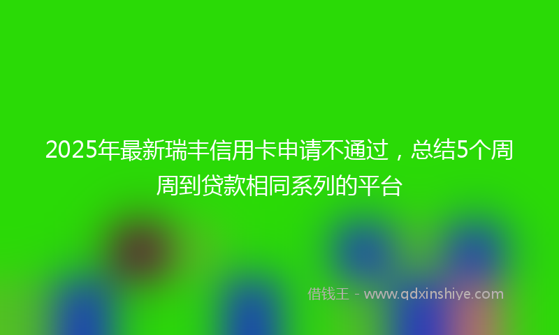 2025年最新瑞丰信用卡申请不通过，总结5个周周到贷款相同系列的平台