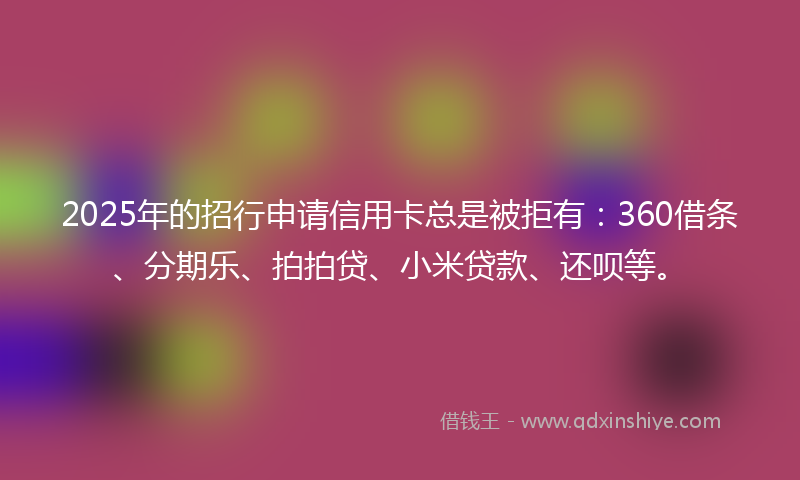 2025年的招行申请信用卡总是被拒有：360借条、分期乐、拍拍贷、小米贷款、还呗等。