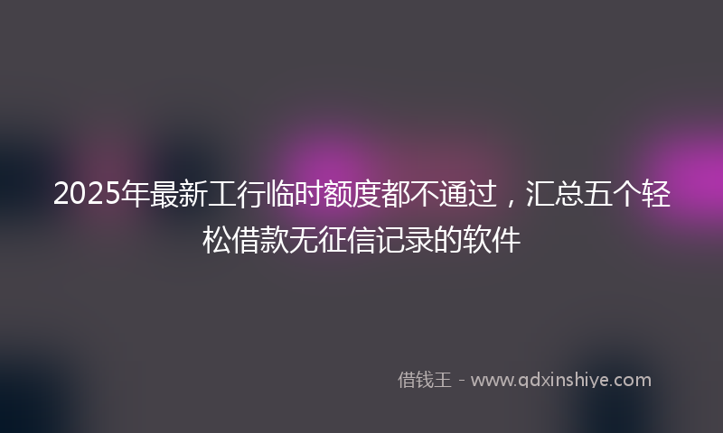 2025年最新工行临时额度都不通过，汇总五个轻松借款无征信记录的软件