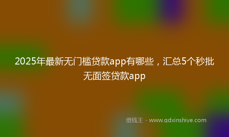 2025年最新无门槛贷款app有哪些，汇总5个秒批无面签贷款app