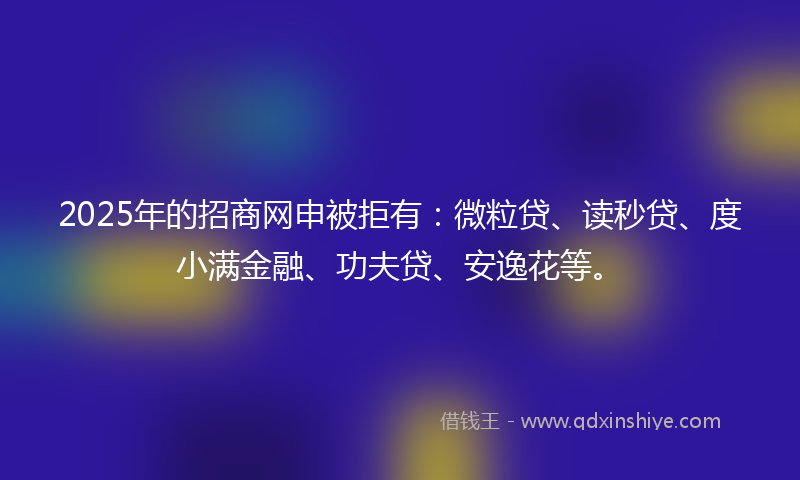 2025年的招商网申被拒有：微粒贷、读秒贷、度小满金融、功夫贷、安逸花等。