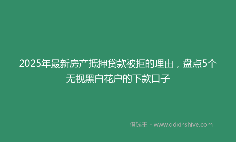 2025年最新房产抵押贷款被拒的理由，盘点5个无视黑白花户的下款口子
