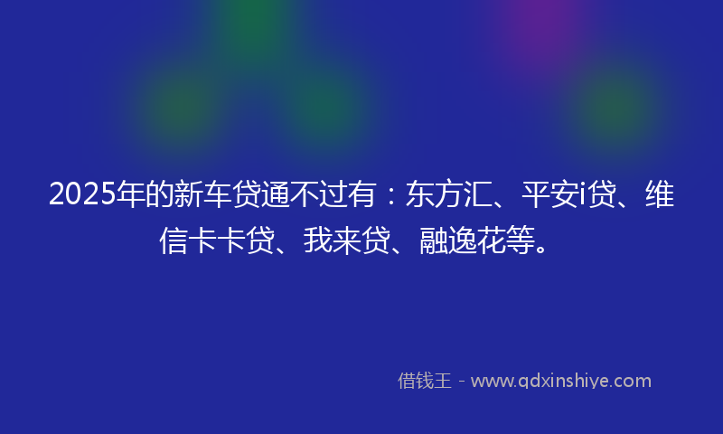 2025年的新车贷通不过有：东方汇、平安i贷、维信卡卡贷、我来贷、融逸花等。