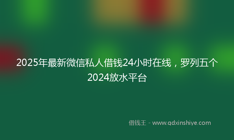2025年最新微信私人借钱24小时在线，罗列五个2024放水平台