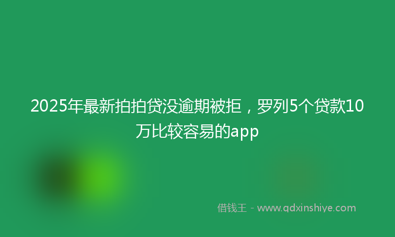 2025年最新拍拍贷没逾期被拒，罗列5个贷款10万比较容易的app