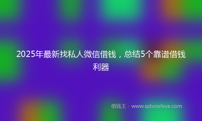 2025年最新找私人微信借钱，总结5个靠谱借钱利器