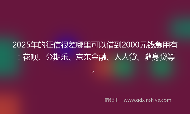 2025年的征信很差哪里可以借到2000元钱急用有：花呗、分期乐、京东金融、人人贷、随身贷等。