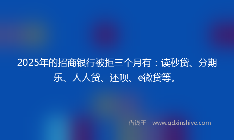 2025年的招商银行被拒三个月有：读秒贷、分期乐、人人贷、还呗、e微贷等。